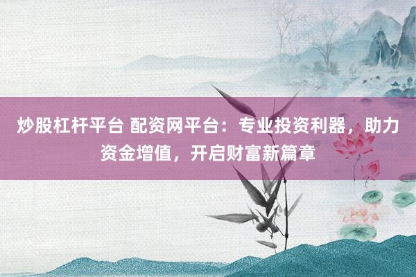 炒股杠杆平台 配资网平台：专业投资利器，助力资金增值，开启财富新篇章