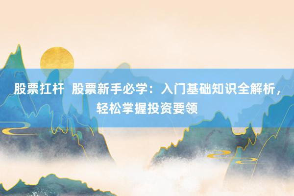 股票扛杆  股票新手必学：入门基础知识全解析，轻松掌握投资要领