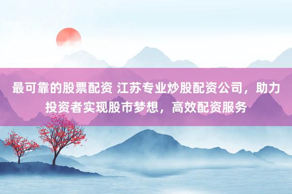 最可靠的股票配资 江苏专业炒股配资公司，助力投资者实现股市梦想，高效配资服务